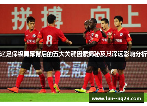 辽足保级黑幕背后的五大关键因素揭秘及其深远影响分析