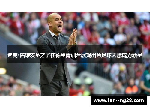 迪克·诺维茨基之子在德甲青训营展现出色足球天赋成为新星