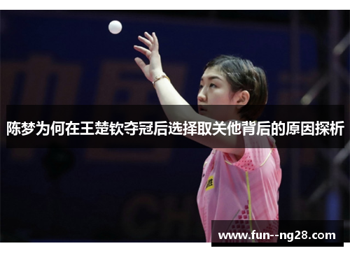 陈梦为何在王楚钦夺冠后选择取关他背后的原因探析