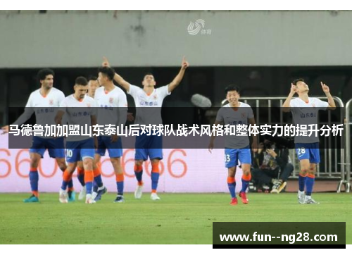 马德鲁加加盟山东泰山后对球队战术风格和整体实力的提升分析