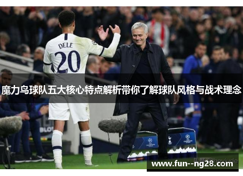 魔力鸟球队五大核心特点解析带你了解球队风格与战术理念