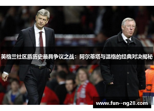 英格兰社区盾历史最具争议之战：阿尔蒂塔与温格的经典对决揭秘