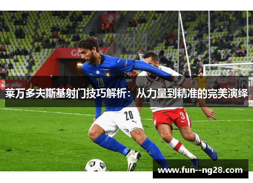 莱万多夫斯基射门技巧解析：从力量到精准的完美演绎