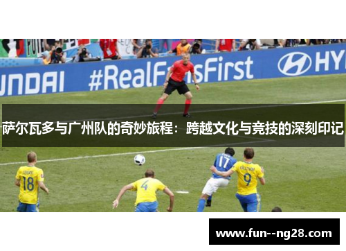 萨尔瓦多与广州队的奇妙旅程：跨越文化与竞技的深刻印记