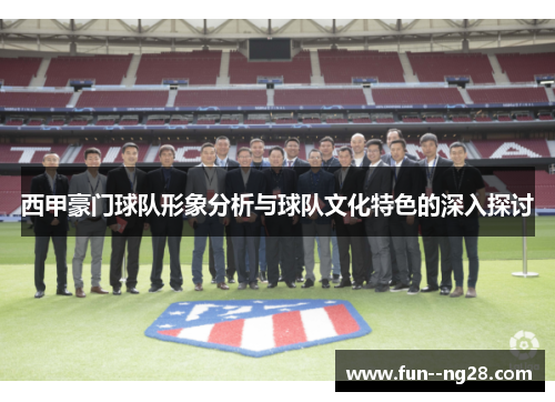 西甲豪门球队形象分析与球队文化特色的深入探讨