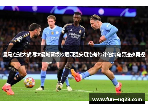 皇马点球大战淘汰曼城晋级欧冠四强安切洛蒂妙计伯纳乌奇迹夜再现