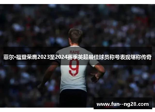 菲尔·福登荣膺2023至2024赛季英超最佳球员称号表现堪称传奇
