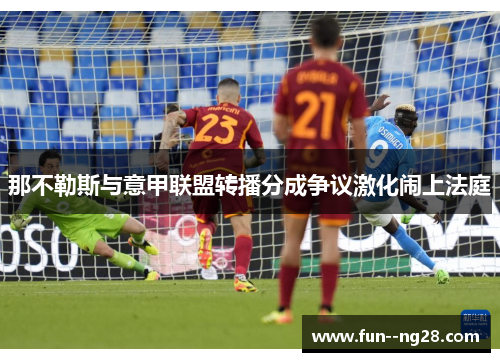 那不勒斯与意甲联盟转播分成争议激化闹上法庭