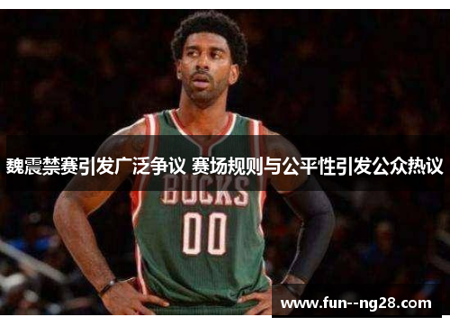 魏震禁赛引发广泛争议 赛场规则与公平性引发公众热议